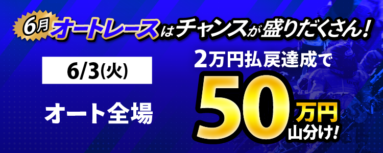 6/3(火)はオート全場が対象!払戻金2万円達成者で50万円山分け!