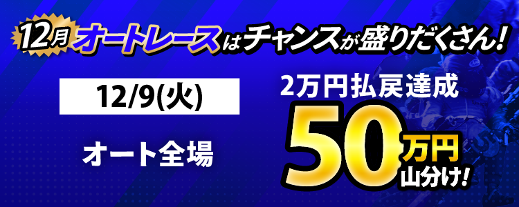 12/9（火）はオート全場が対象！払戻金2万円達成者で50万円山分け！