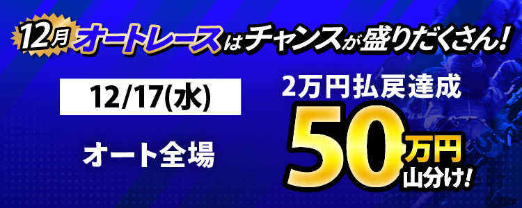 12/17（水）はオート全場が対象！払戻金2万円達成者で50万円山分け！
