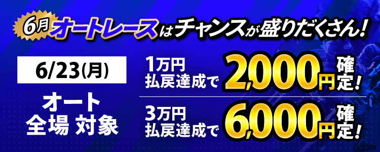 6/23(月)はオート全場が対象!払戻金1万円達成で2,000円、払戻金3万円達成で6,000円を全員に還元!
