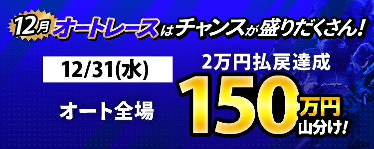 12/31（水）はオート全場が対象！払戻金2万円達成者で150万円山分け！
