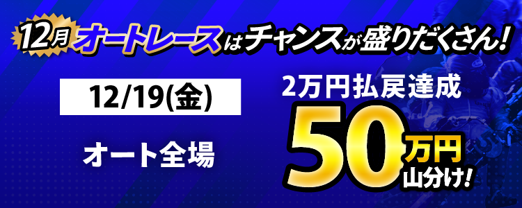 12/19（金）はオート全場が対象！払戻金2万円達成者で50万円山分け！
