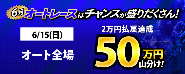 6/15（日）はオート全場が対象！払戻金2万円達成者で50万円山分け！