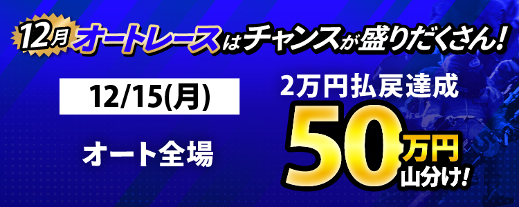 12/15（月）はオート全場が対象！払戻金2万円達成者で50万円山分け！