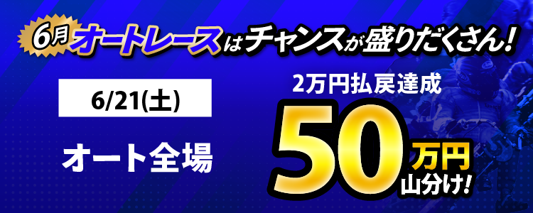 6/21（土）はオート全場が対象！払戻金2万円達成者で50万円山分け！
