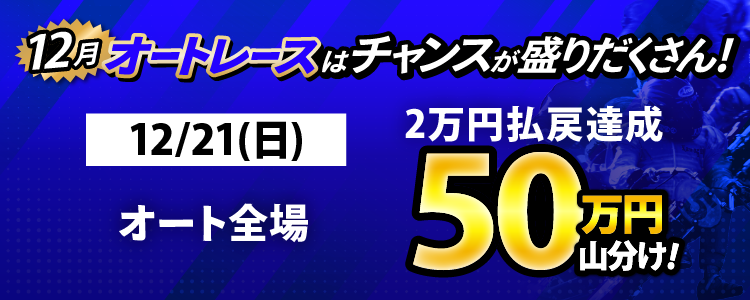 12/21（日）はオート全場が対象！払戻金2万円達成者で50万円山分け！