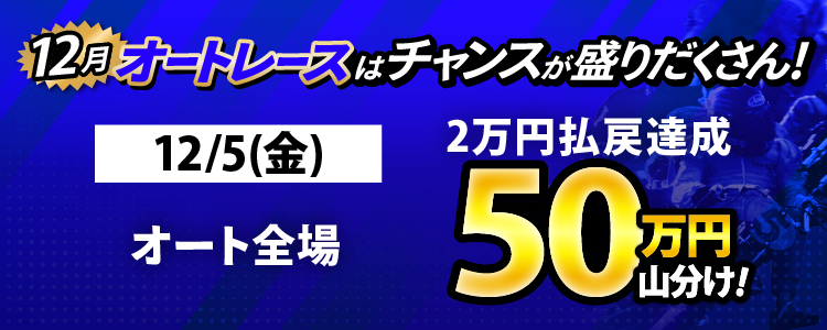 12/5（金）はオート全場が対象！払戻金2万円達成者で50万円山分け！