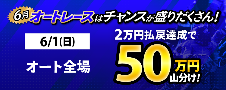 6/1(日)はオート全場が対象!払戻金2万円達成者で50万円山分け!